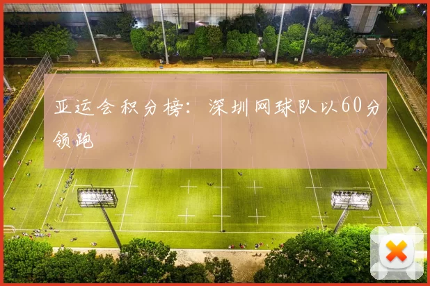 亚运会积分榜：深圳网球队以60分领跑