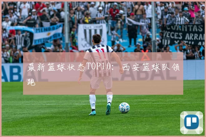 最新篮球状态TOP10：西安篮球队领跑