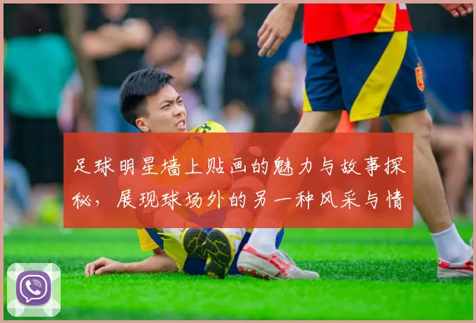 足球明星墙上贴画的魅力与故事探秘，展现球场外的另一种风采与情感