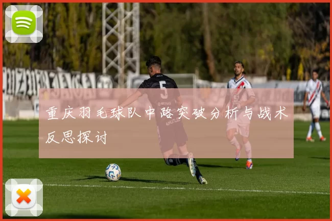重庆羽毛球队中路突破分析与战术反思探讨