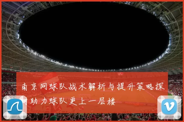 南京网球队战术解析与提升策略探讨助力球队更上一层楼