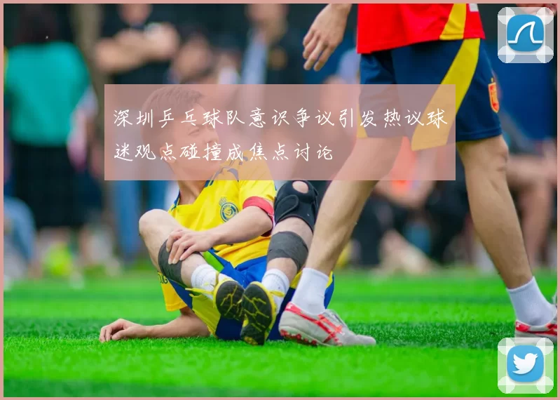 深圳乒乓球队意识争议引发热议球迷观点碰撞成焦点讨论