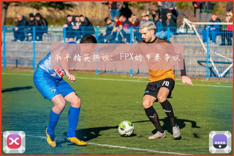 和平精英热议：FPX的节奏争议