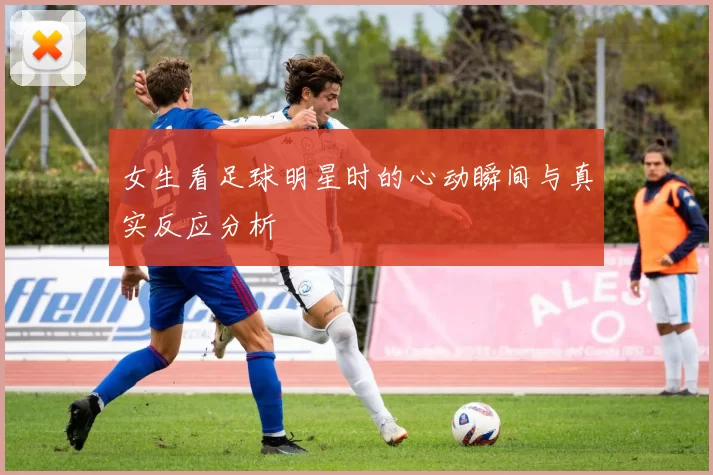 女生看足球明星时的心动瞬间与真实反应分析