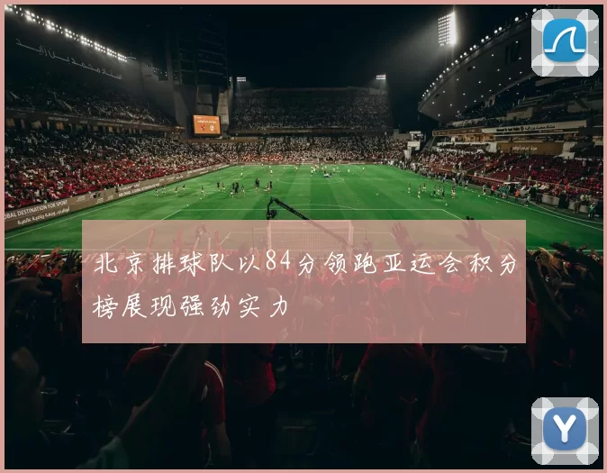 北京排球队以84分领跑亚运会积分榜展现强劲实力