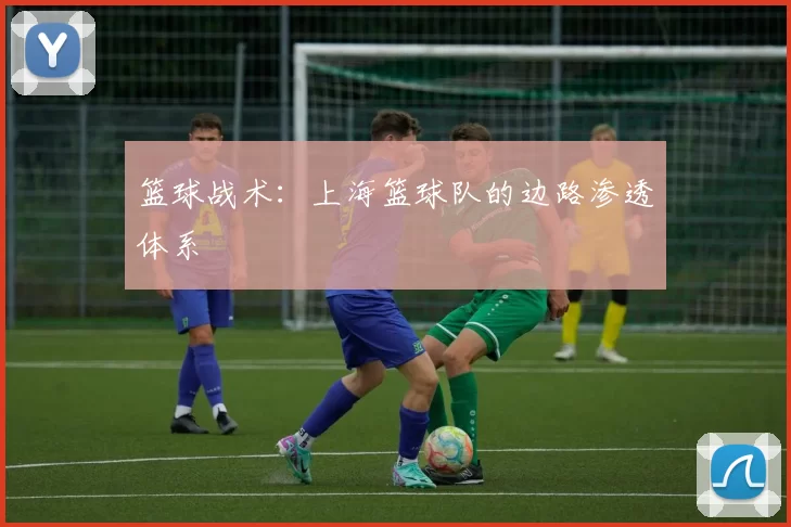 篮球战术：上海篮球队的边路渗透体系