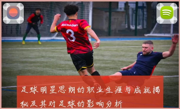 足球明星思朗的职业生涯与成就揭秘及其对足球的影响分析