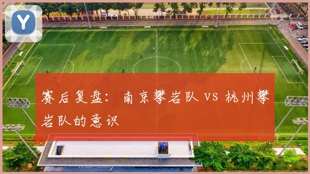 赛后复盘：南京攀岩队 vs 杭州攀岩队的意识