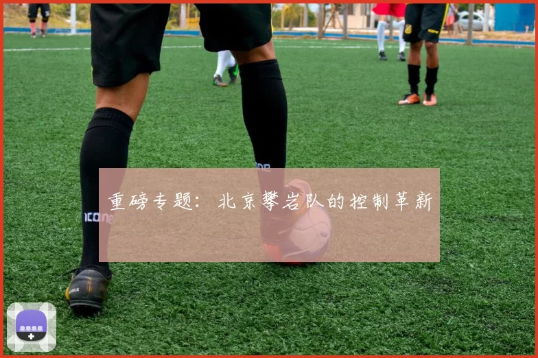 重磅专题：北京攀岩队的控制革新