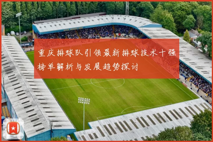 重庆排球队引领最新排球技术十强榜单解析与发展趋势探讨