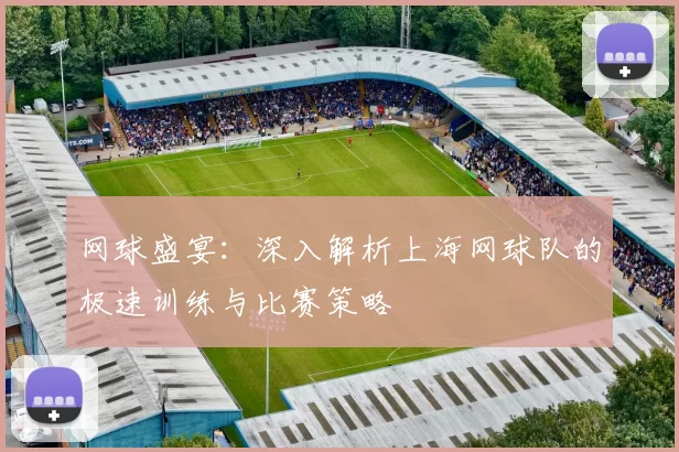 网球盛宴：深入解析上海网球队的极速训练与比赛策略